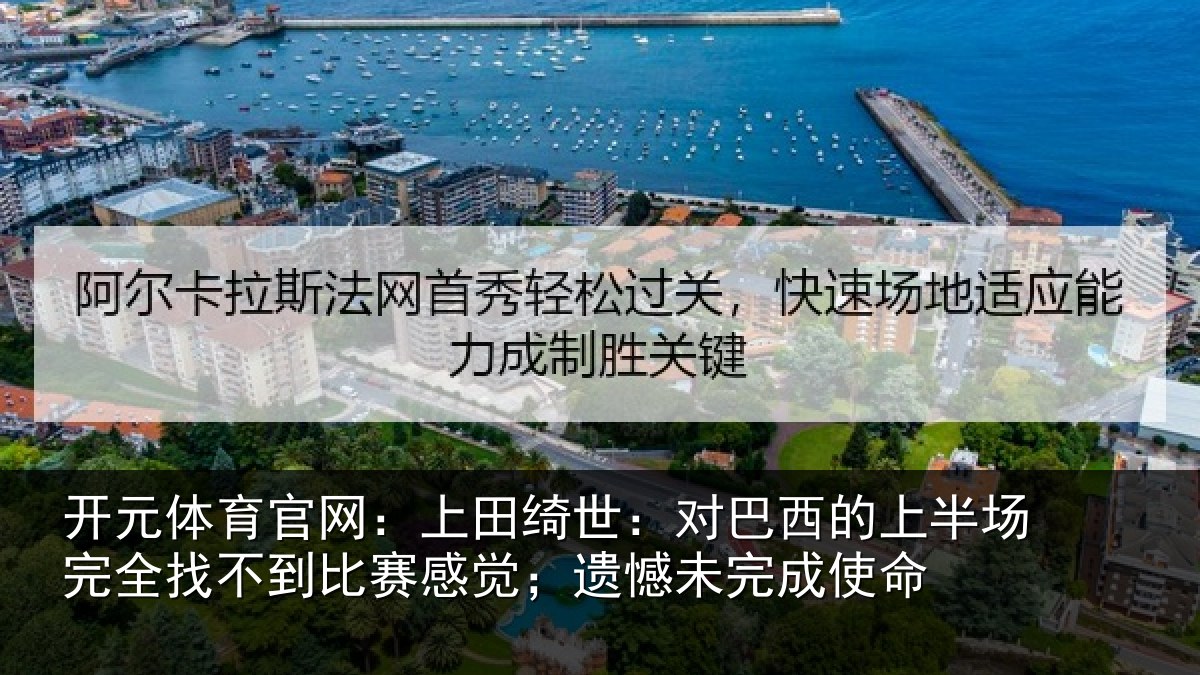 开元体育官网:上田绮世:对巴西的上半场完全找不到比赛感觉;遗憾未完成使命