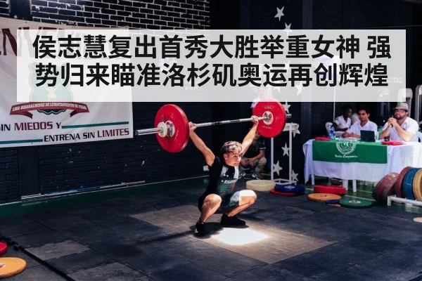 侯志慧复出首秀大胜举重女神 强势归来瞄准洛杉矶奥运再创辉煌