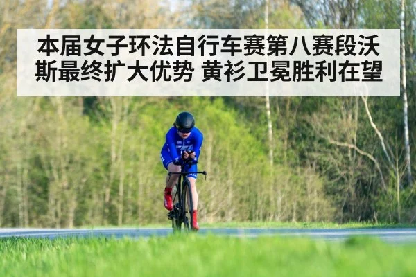 本届女子环法自行车赛第八赛段沃斯最终扩大优势 黄衫卫冕胜利在望