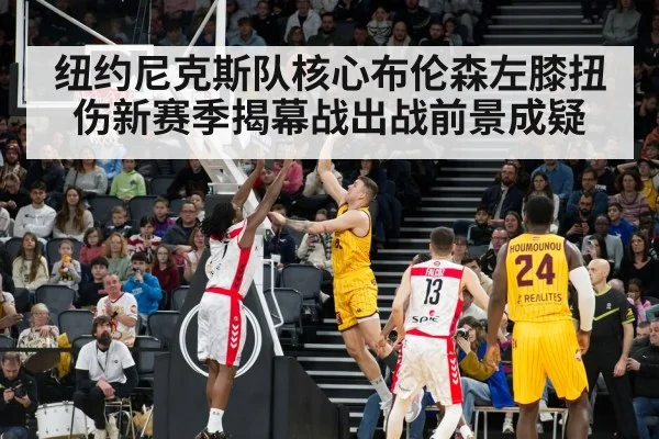 纽约尼克斯队核心布伦森左膝扭伤新赛季揭幕战出战前景成疑